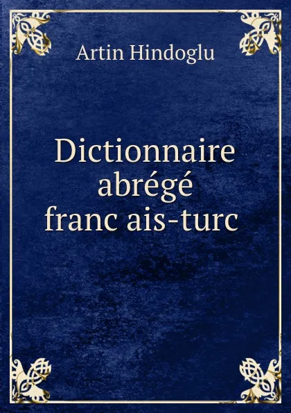 Обложка книги Dictionnaire abrege francais-turc ., Artin Hindoglu