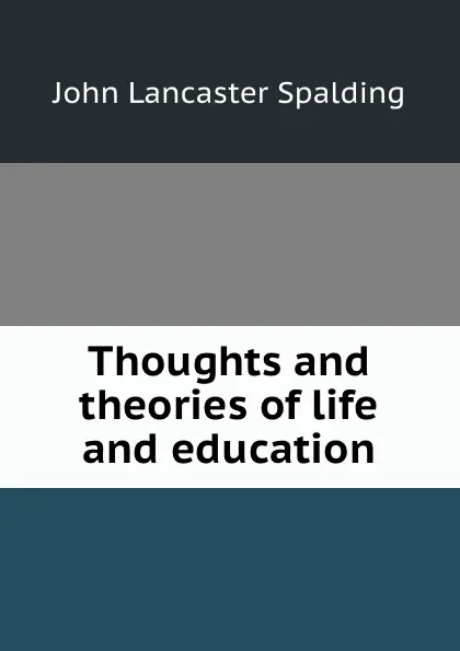 Обложка книги Thoughts and theories of life and education, John Lancaster Spalding