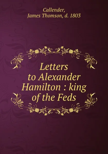 Обложка книги Letters to Alexander Hamilton : king of the Feds, James Thomson Callender