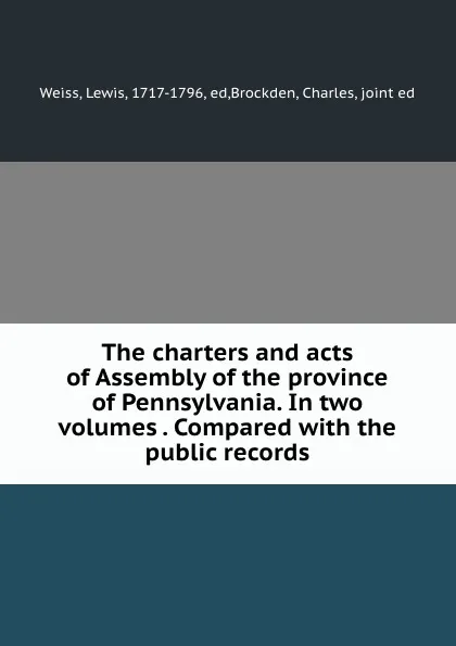 Обложка книги The charters and acts of Assembly of the province of Pennsylvania. In two volumes . Compared with the public records, Lewis Weiss