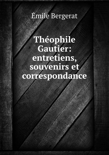 Обложка книги Theophile Gautier: entretiens, souvenirs et correspondance, Émile Bergerat