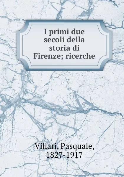 Обложка книги I primi due secoli della storia di Firenze; ricerche, Pasquale Villari