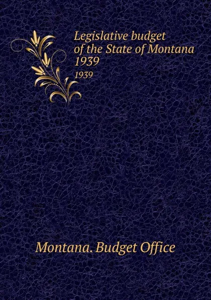 Обложка книги Legislative budget of the State of Montana. 1939, Montana. Budget Office