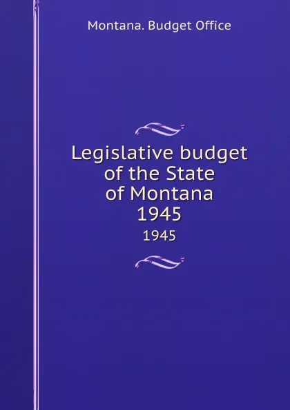 Обложка книги Legislative budget of the State of Montana. 1945, Montana. Budget Office