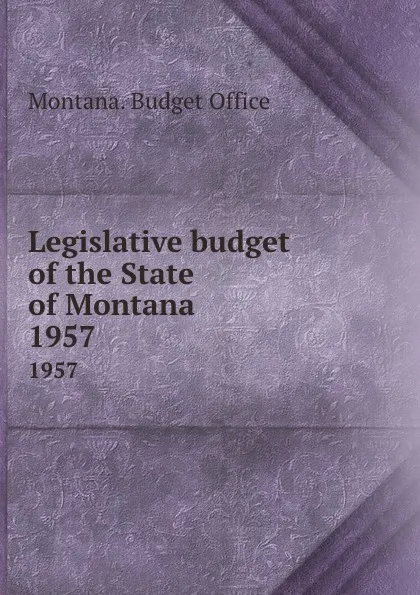 Обложка книги Legislative budget of the State of Montana. 1957, Montana. Budget Office