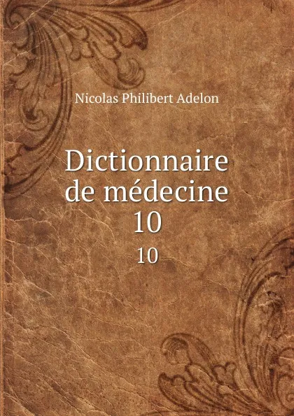 Обложка книги Dictionnaire de medecine. 10, Nicolas Philibert Adelon