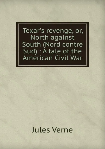 Обложка книги Texar.s revenge, or, North against South (Nord contre Sud) : A tale of the American Civil War, Jules Verne