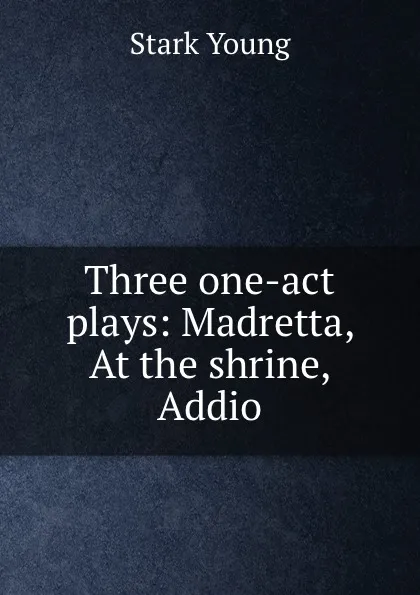 Обложка книги Three one-act plays: Madretta, At the shrine, Addio, Stark Young