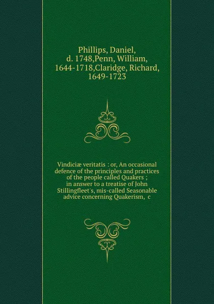 Обложка книги Vindiciae veritatis : or, An occasional defence of the principles and practices of the people called Quakers ; in answer to a treatise of John Stillingfleet.s, mis-called Seasonable advice concerning Quakerism, .c., Daniel Phillips