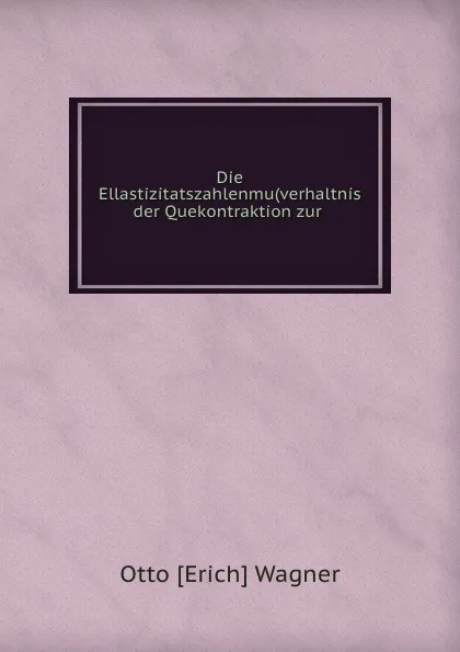 Обложка книги Die Ellastizitatszahlenmu(verhaltnis der Quekontraktion zur ., Otto Erich Wagner