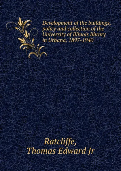 Обложка книги Development of the buildings, policy and collection of the University of Illinois library in Urbana, 1897-1940, Thomas Edward Ratcliffe