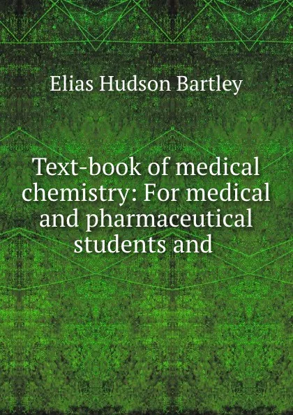 Обложка книги Text-book of medical chemistry: For medical and pharmaceutical students and ., Elias Hudson Bartley