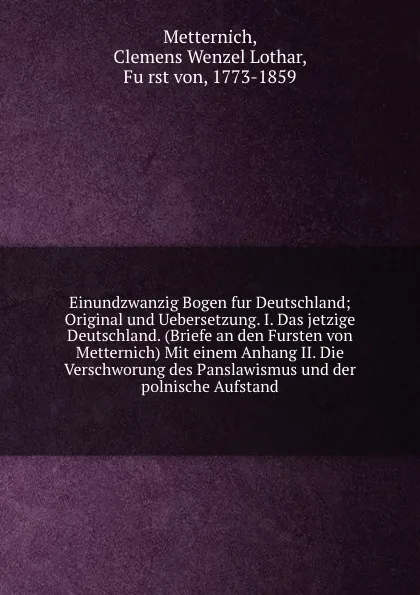 Обложка книги Einundzwanzig Bogen fur Deutschland; Original und Uebersetzung. I. Das jetzige Deutschland. (Briefe an den Fursten von Metternich) Mit einem Anhang II. Die Verschworung des Panslawismus und der polnische Aufstand, Clemens Wenzel Lothar Metternich