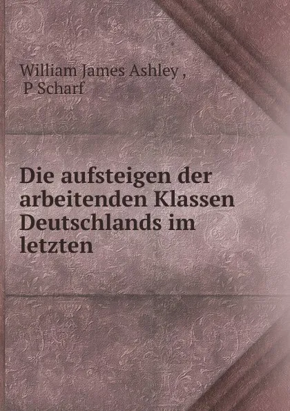 Обложка книги Die aufsteigen der arbeitenden Klassen Deutschlands im letzten ., William James Ashley