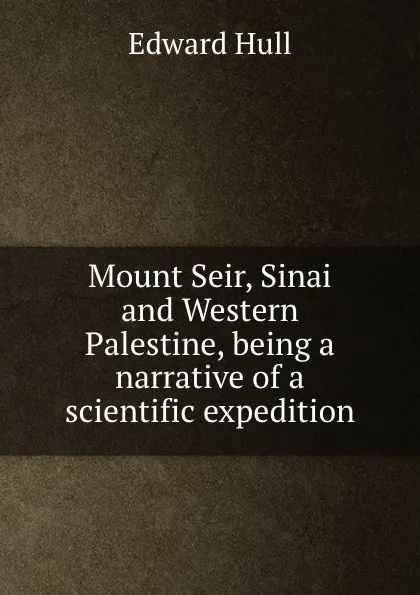 Обложка книги Mount Seir, Sinai and Western Palestine, being a narrative of a scientific expedition, Hull Edward