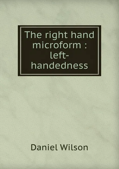 Обложка книги The right hand microform : left-handedness, Daniel Wilson