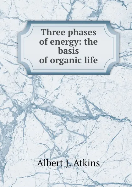 Обложка книги Three phases of energy: the basis of organic life, Albert J. Atkins