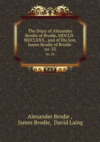 Обложка книги The Diary of Alexander Brodie of Brodie, MDCLII-MDCLXXX., and of His Son, James Brodie of Brodie . no. 33, Alexander Brodie