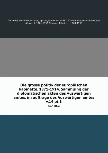 Обложка книги Die grosse politik der europaischen kabinette, 1871-1914. Sammlung der diplomatischen akten des Auswartigen amtes, im auftrage des Auswartigen amtes. v.14 pt.1, Germany. Auswärtiges Amt