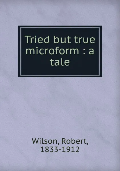 Обложка книги Tried but true microform : a tale, Robert Wilson