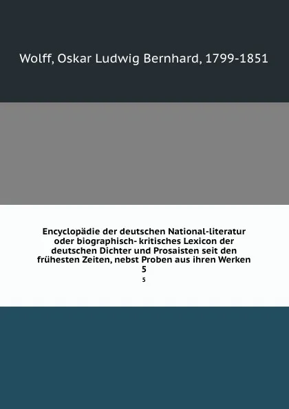 Обложка книги Encyclopadie der deutschen National-literatur oder biographisch- kritisches Lexicon der deutschen Dichter und Prosaisten seit den fruhesten Zeiten, nebst Proben aus ihren Werken. 5, Oskar Ludwig Bernhard Wolff