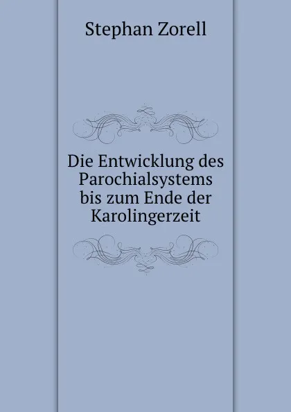 Обложка книги Die Entwicklung des Parochialsystems bis zum Ende der Karolingerzeit, Stephan Zorell