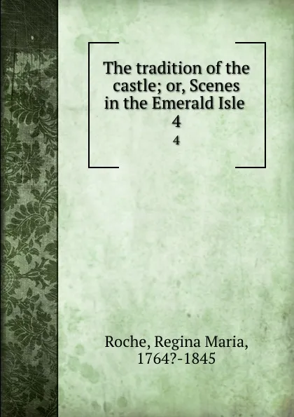 Обложка книги The tradition of the castle; or, Scenes in the Emerald Isle . 4, Regina Maria Roche