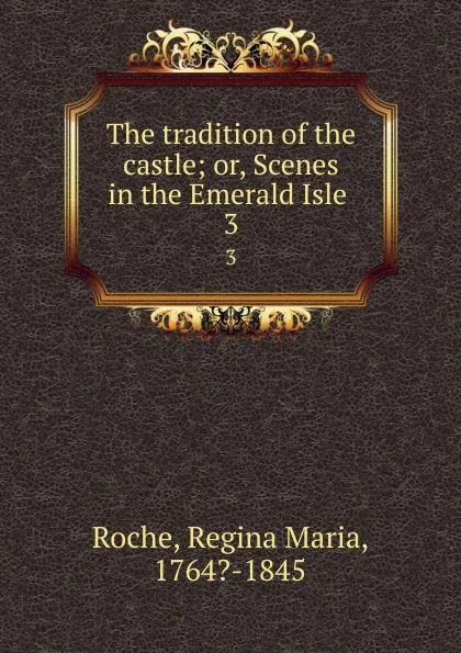 Обложка книги The tradition of the castle; or, Scenes in the Emerald Isle . 3, Regina Maria Roche