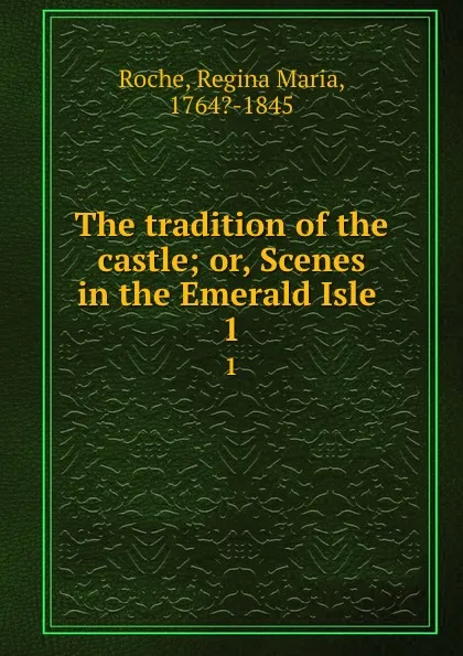 Обложка книги The tradition of the castle; or, Scenes in the Emerald Isle . 1, Regina Maria Roche