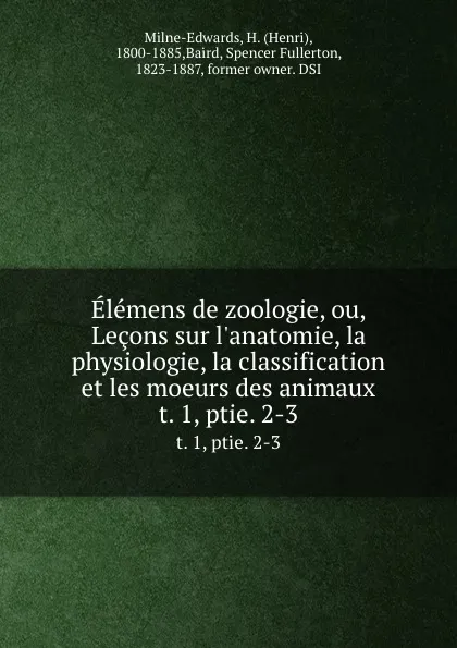 Обложка книги Elemens de zoologie, ou, Lecons sur l.anatomie, la physiologie, la classification et les moeurs des animaux. t. 1, ptie. 2-3, Henri Milne-Edwards