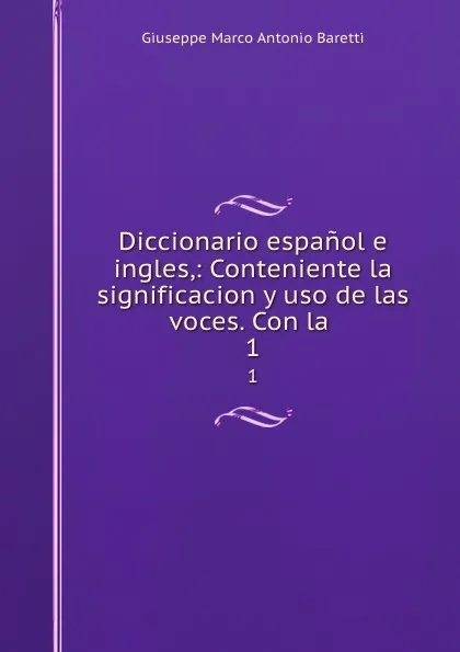 Обложка книги Diccionario espanol e ingles,: Conteniente la significacion y uso de las voces. Con la . 1, Giuseppe Marco Antonio Baretti