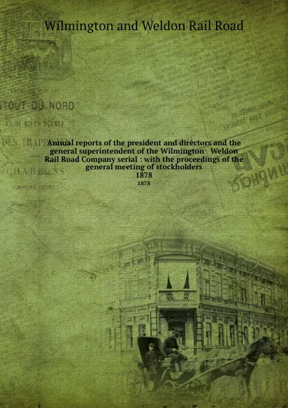 Обложка книги Annual reports of the president and directors and the general superintendent of the Wilmington . Weldon Rail Road Company serial : with the proceedings of the general meeting of stockholders. 1878, Wilmington and Weldon Rail Road