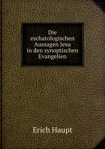 Обложка книги Die eschatologischen Aussagen Jesu in den synoptischen Evangelien, Erich Haupt