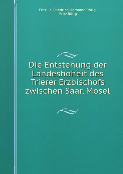 Обложка книги Die Entstehung der Landeshoheit des Trierer Erzbischofs zwischen Saar, Mosel ., Friedrich Hermann Rörig