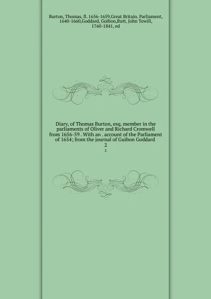 Обложка книги Diary, of Thomas Burton, esq. member in the parliaments of Oliver and Richard Cromwell from 1656-59 . With an . account of the Parliament of 1654; from the journal of Guibon Goddard . 2, Thomas Burton