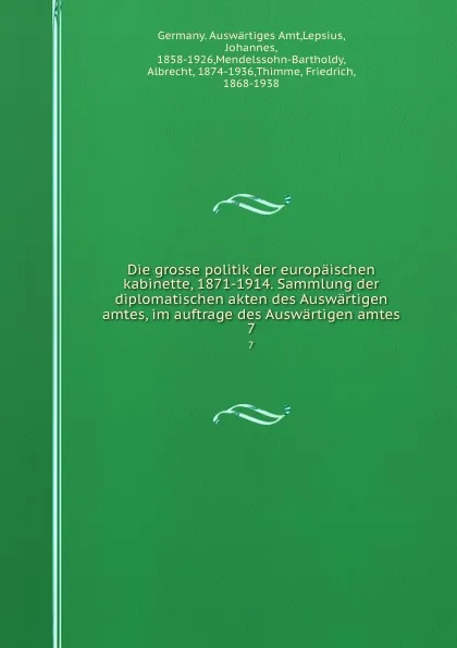 Обложка книги Die grosse politik der europaischen kabinette, 1871-1914. Sammlung der diplomatischen akten des Auswartigen amtes, im auftrage des Auswartigen amtes. 7, Germany. Auswärtiges Amt