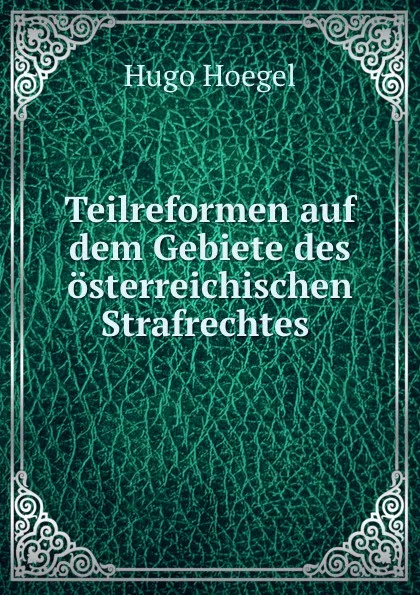 Обложка книги Teilreformen auf dem Gebiete des osterreichischen Strafrechtes ., Hugo Hoegel