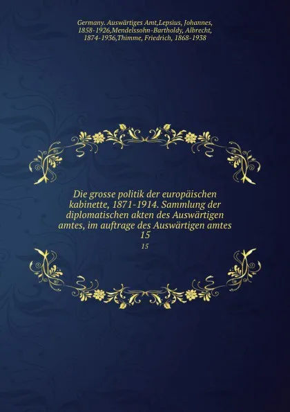 Обложка книги Die grosse politik der europaischen kabinette, 1871-1914. Sammlung der diplomatischen akten des Auswartigen amtes, im auftrage des Auswartigen amtes. 15, Germany. Auswärtiges Amt