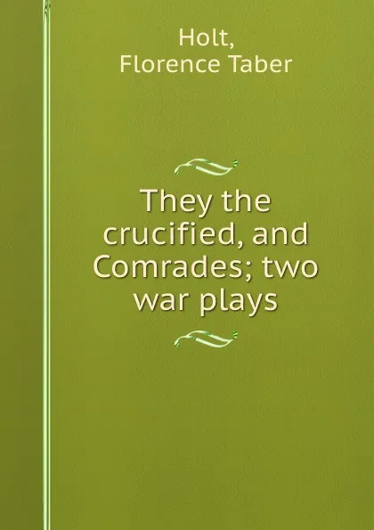 Обложка книги They the crucified, and Comrades; two war plays, Florence Taber Holt