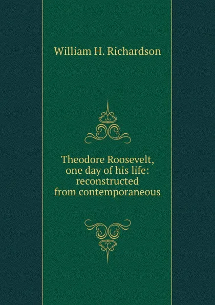 Обложка книги Theodore Roosevelt, one day of his life: reconstructed from contemporaneous ., William H. Richardson