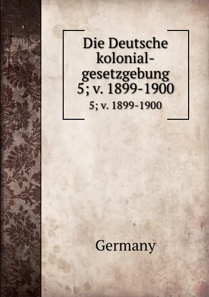 Обложка книги Die Deutsche kolonial-gesetzgebung. 5; v. 1899-1900, Germany