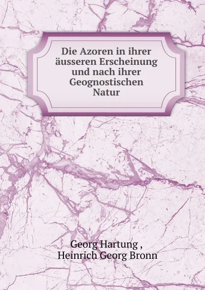 Обложка книги Die Azoren in ihrer ausseren Erscheinung und nach ihrer Geognostischen Natur, Georg Hartung