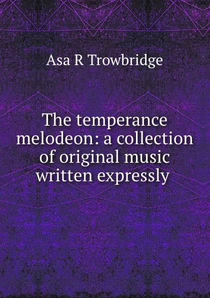 Обложка книги The temperance melodeon: a collection of original music written expressly ., Asa R. Trowbridge