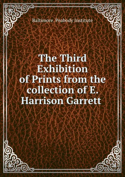 Обложка книги The Third Exhibition of Prints from the collection of E. Harrison Garrett ., Baltimore. Peabody Institute