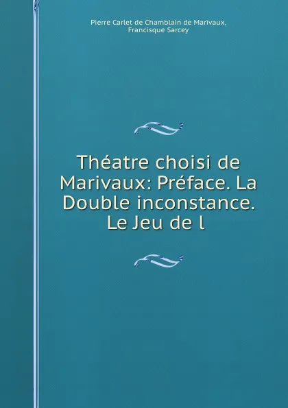 Обложка книги Theatre choisi de Marivaux: Preface. La Double inconstance. Le Jeu de l ., Pierre Carlet de Chamblain de Marivaux