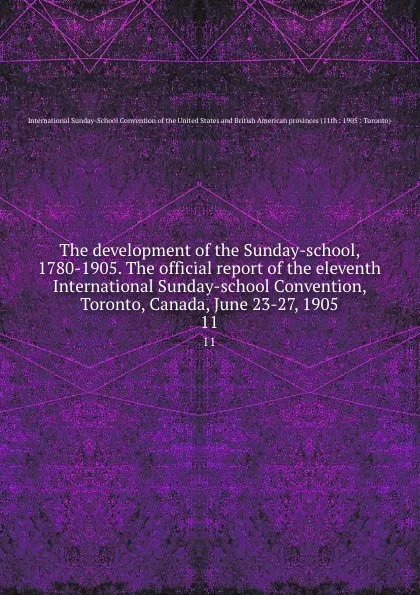 Обложка книги The development of the Sunday-school, 1780-1905. The official report of the eleventh International Sunday-school Convention, Toronto, Canada, June 23-27, 1905. 11, 