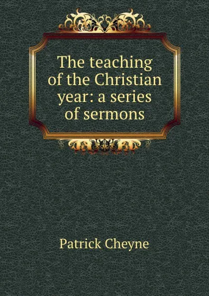 Обложка книги The teaching of the Christian year: a series of sermons, Patrick Cheyne