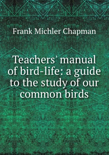 Обложка книги Teachers. manual of bird-life: a guide to the study of our common birds, Frank Michler Chapman