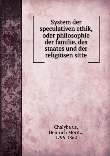 Обложка книги System der speculativen ethik, oder philosophie der familie, des staates und der religiosen sitte, Heinrich Moritz Chalybäus