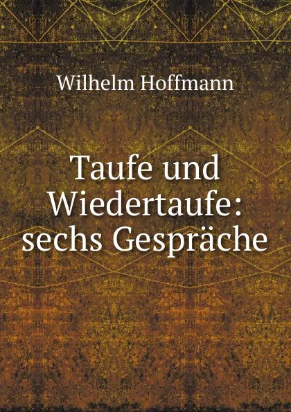 Обложка книги Taufe und Wiedertaufe: sechs Gesprache, Wilhelm Hoffmann